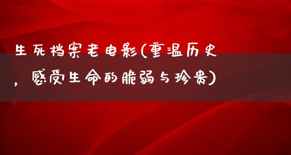 生死档案老电影(重温历史，感受生命的脆弱与珍贵)