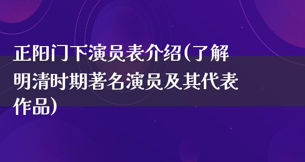 正阳门下演员表介绍(了解明清时期著名演员及其代表作品)