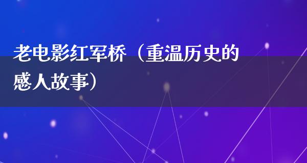 老电影红军桥（重温历史的感人故事）