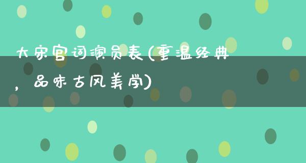 大宋宫词演员表(重温经典，品味古风美学)