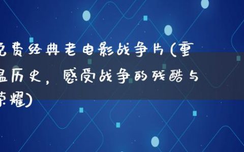 免费经典老电影战争片(重温历史，感受战争的残酷与荣耀)