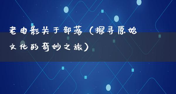 老电影关于部落（探寻原始文化的奇妙之旅）