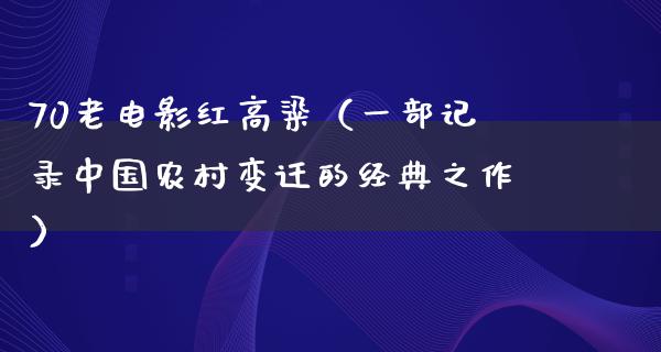 70老电影红高粱（一部记录中国农村变迁的经典之作）