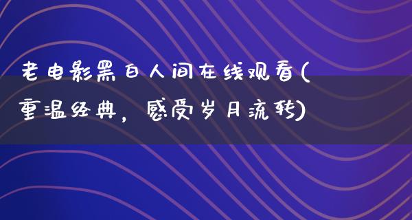 老电影黑白人间在线观看(重温经典，感受岁月流转)