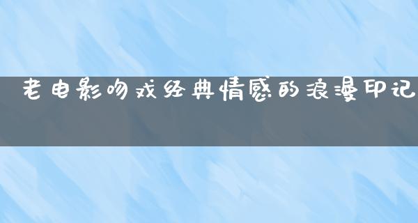 老电影吻戏经典情感的浪漫印记