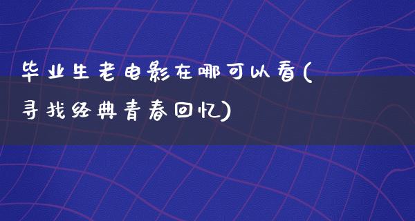 毕业生老电影在哪可以看(寻找经典青春回忆)