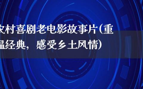 农村喜剧老电影故事片(重温经典，感受乡土风情)