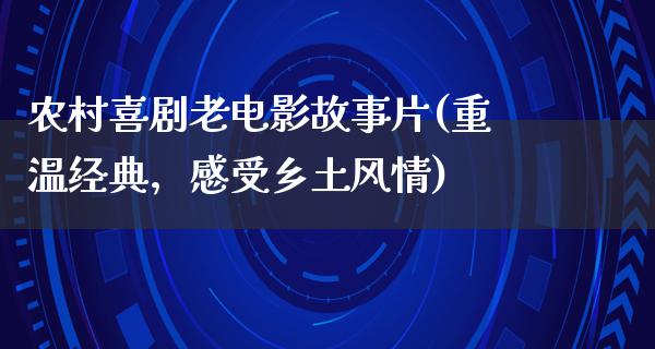 农村喜剧老电影故事片(重温经典，感受乡土风情)