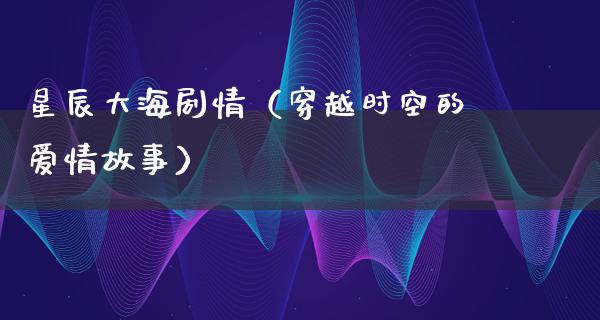 星辰大海剧情（穿越时空的爱情故事）