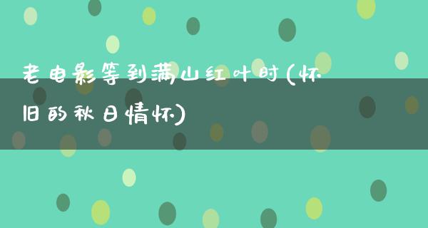 老电影等到满山红叶时(怀旧的秋日情怀)