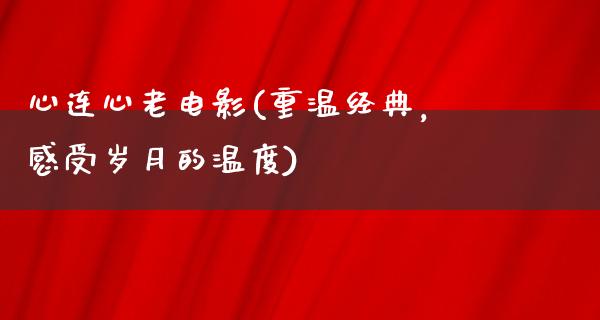 心连心老电影(重温经典，感受岁月的温度)