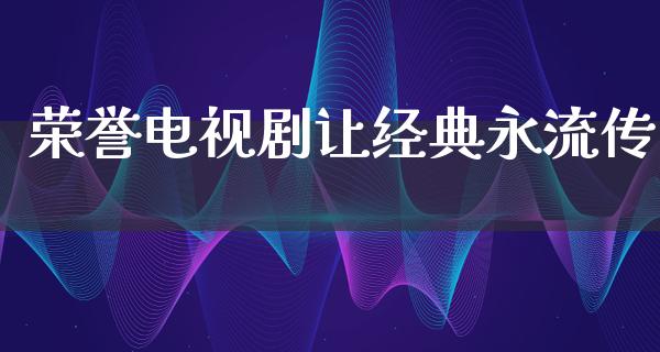 荣誉电视剧让经典永流传