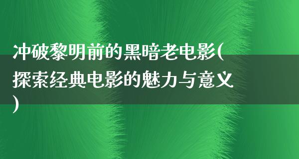 冲破黎明前的黑暗老电影(探索经典电影的魅力与意义)