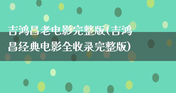 吉鸿昌老电影完整版(吉鸿昌经典电影全收录完整版)