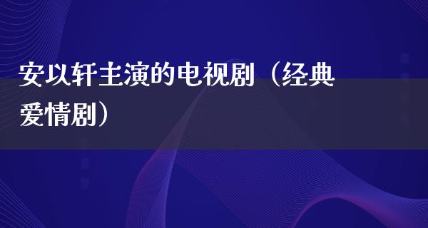 安以轩主演的电视剧（经典爱情剧）