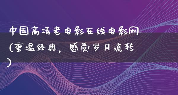 中国高清老电影在线电影网(重温经典，感受岁月流转)