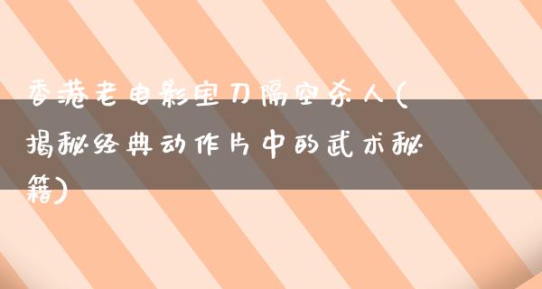 香港老电影宝刀隔空杀人(揭秘经典动作片中的武术秘籍)