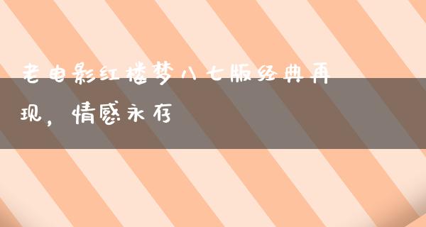 老电影红楼梦八七版经典再现，情感永存