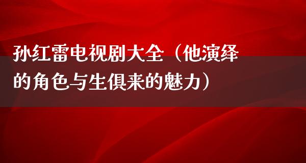 孙红雷电视剧大全（他演绎的角色与生俱来的魅力）