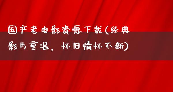 国产老电影资源下载(经典影片重温，怀旧情怀不断)