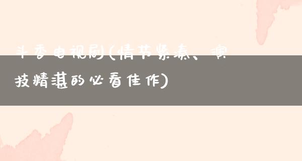 斗香电视剧(情节紧凑、演技精湛的必看佳作)