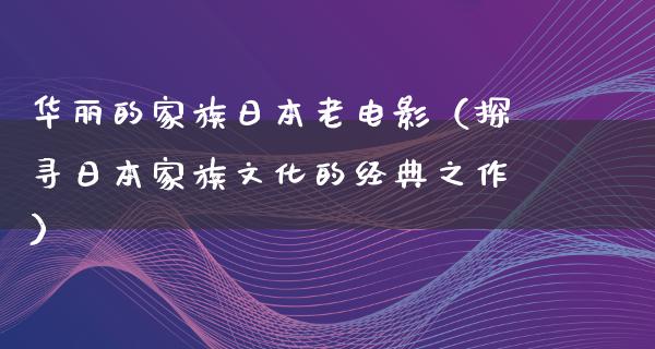 华丽的家族日本老电影（探寻日本家族文化的经典之作）