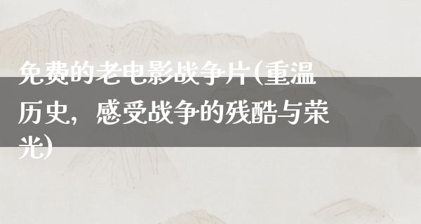 免费的老电影战争片(重温历史，感受战争的残酷与荣光)