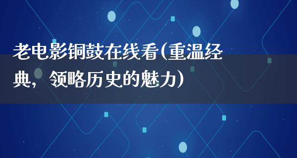 老电影铜鼓在线看(重温经典，领略历史的魅力)