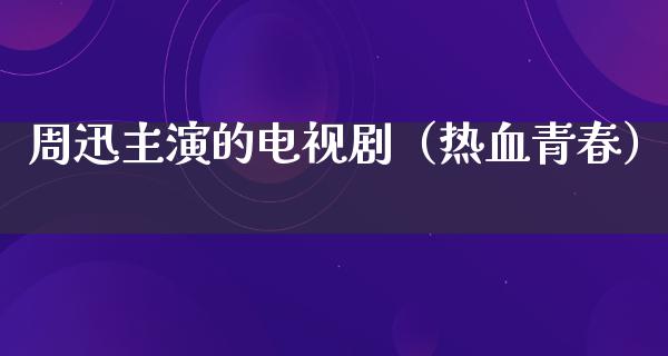 周迅主演的电视剧（热血青春）