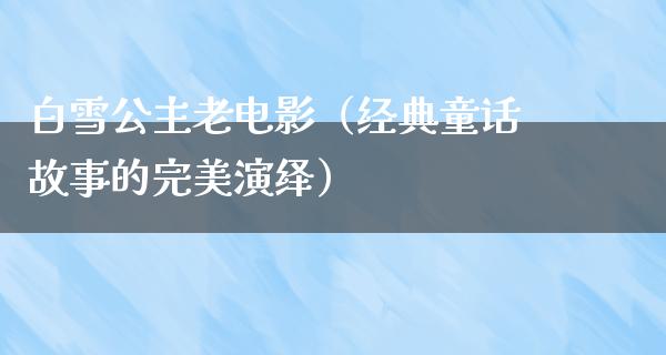 白雪公主老电影（经典童话故事的完美演绎）