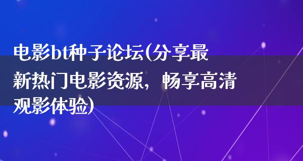 电影bt种子论坛(分享最新热门电影资源，畅享高清观影体验)