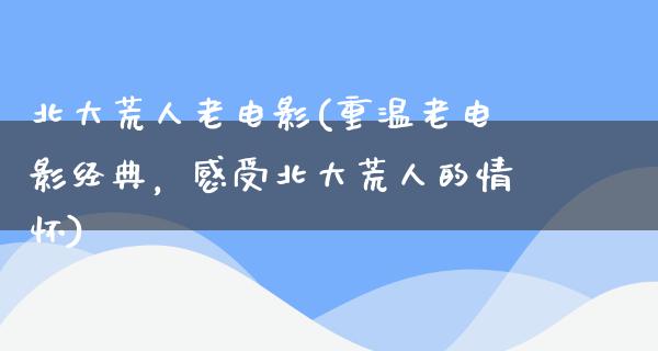 北大荒人老电影(重温老电影经典，感受北大荒人的情怀)