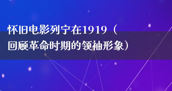 怀旧电影列宁在1919（回顾革命时期的领袖形象）