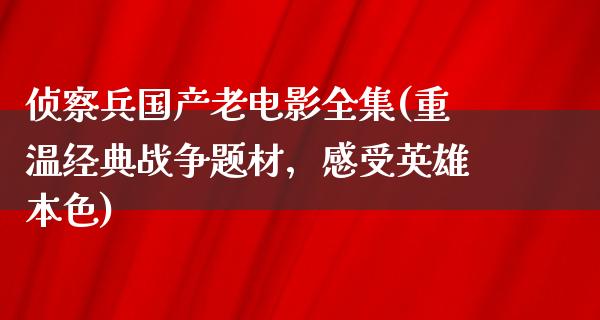 侦察兵国产老电影全集(重温经典战争题材，感受英雄本色)