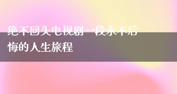 绝不回头电视剧一段永不后悔的人生旅程