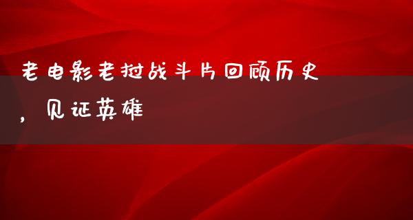 老电影老挝战斗片回顾历史，见证英雄