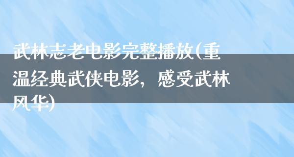 武林志老电影完整播放(重温经典武侠电影，感受武林风华)