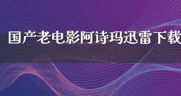 国产老电影阿诗玛迅雷下载