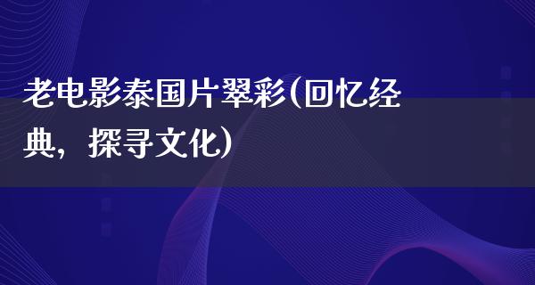 老电影泰国片翠彩(回忆经典，探寻文化)