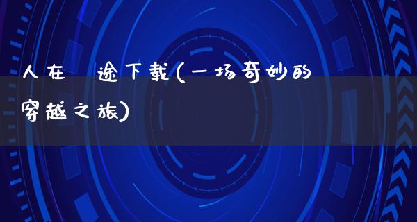 人在囧途下载(一场奇妙的穿越之旅)