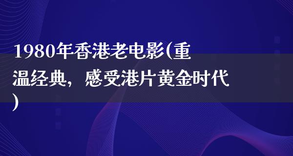 1980年香港老电影(重温经典，感受港片黄金时代)