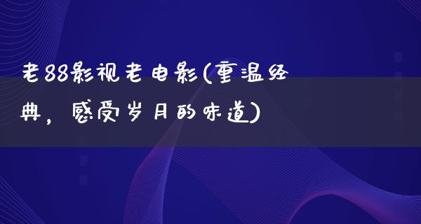 老88影视老电影(重温经典，感受岁月的味道)