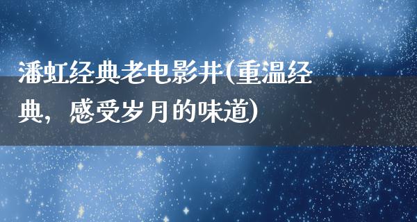 潘虹经典老电影井(重温经典，感受岁月的味道)