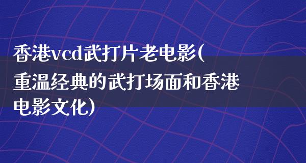 香港vcd武打片老电影(重温经典的武打场面和香港电影文化)