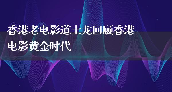 香港老电影道士龙回顾香港电影黄金时代