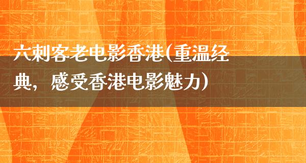 六刺客老电影香港(重温经典，感受香港电影魅力)