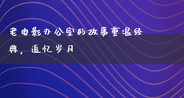 老电影办公室的故事重温经典，追忆岁月