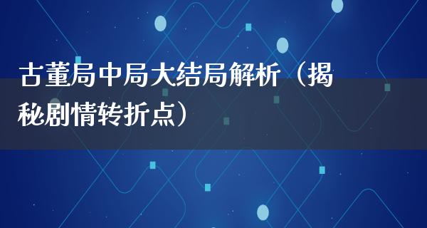 古董局中局大结局解析（揭秘剧情转折点）