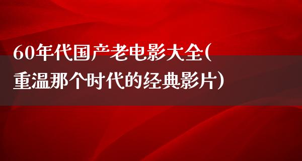 60年代国产老电影大全(重温那个时代的经典影片)