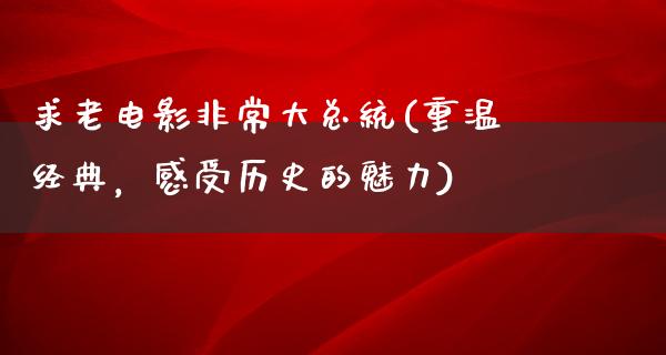 求老电影非常大总统(重温经典，感受历史的魅力)